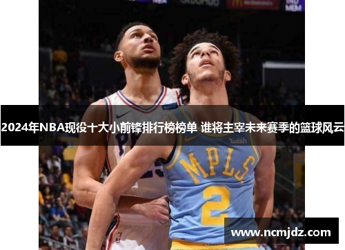 2024年NBA现役十大小前锋排行榜榜单 谁将主宰未来赛季的篮球风云